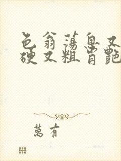 色翁荡息又大又硬又粗肖艳