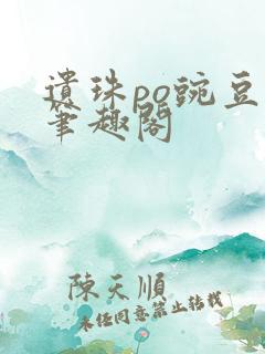 遗珠po豌豆荚笔趣阁