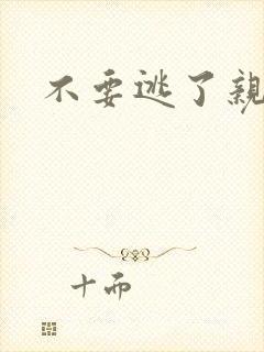 不要逃了亲爱的