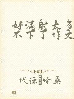 好满射太多了装不下了作文