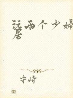 玩两个少妇女邻居