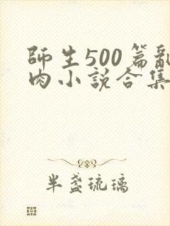 师生500篇乱肉小说合集