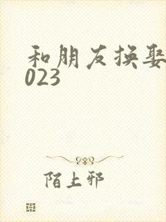 和朋友换娶妻2023