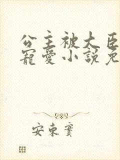 公主被大臣轮番宠爱小说免费阅读