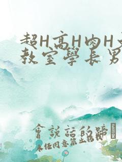 超H高H肉H文教室学长男男视频