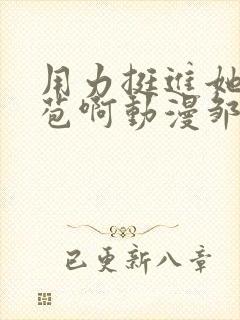 用力挺进她的花苞啊动漫邹菊