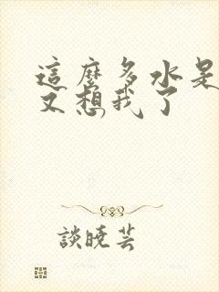 这么多水是不是又想我了