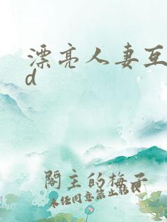 漂亮人妻互换hd