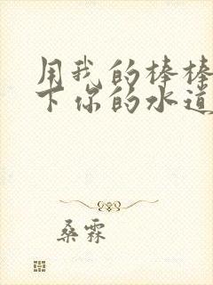 用我的棒棒疏通下你的水道