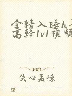 含精入睡h青梅高干1v1视频