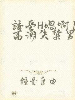 诱受H嗯啊巨肉高潮失禁男男