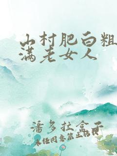 山村肥白粗腿丰满老女人