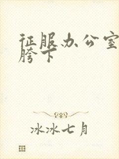 征服办公室杨丽胯下