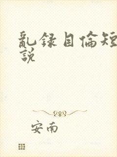 乱录目伦短篇小说