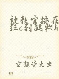 被教官按在寝室狂c到腿软h