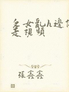 攵女乱h边做边走视频