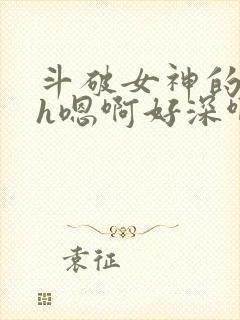 斗破女神的堕落h嗯啊好深啊