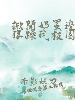 掀开奶罩边躁狠狠躁我校园