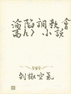 沦陷调教会所〈高h〉小说