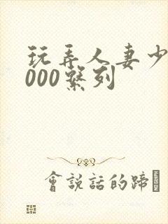 玩弄人妻少妇1000系列