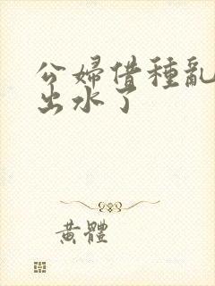 公妇借种乱h日出水了