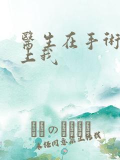 医生在手术室里上我