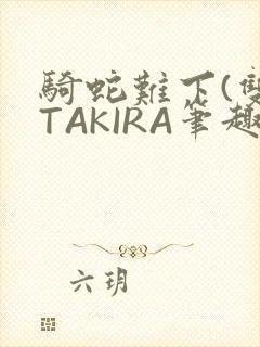 骑蛇难下(双)TAKIRA笔趣阁