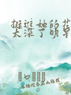 挺进她的花苞啊太深了明星小说