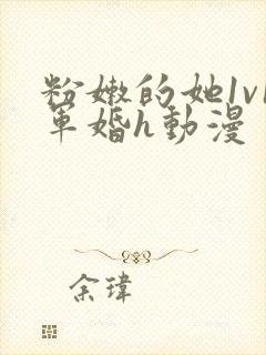 粉嫩的她1v1军婚h动漫