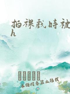 拍裸戏时被c了h