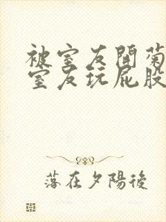 被室友开菊总被室友玩屁股