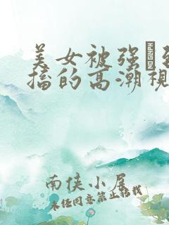 美女被强奷到抽搐的高潮视频喷奶水小说