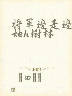 将军边走边挺进她h树林