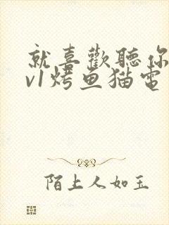 就喜欢听你叫1v1烤鱼猫电视剧