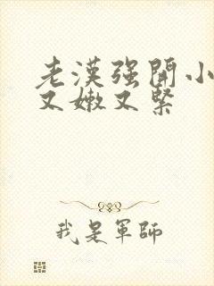 老汉强开小嫩苞又嫩又紧