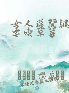 女人迈开腿男人要吃草莓