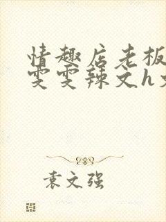 情趣店老板调教雯雯辣文h文