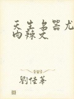 天生名器尤物h肉辣文