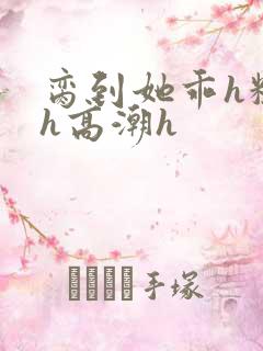 脔到她乖h粗话h高潮h