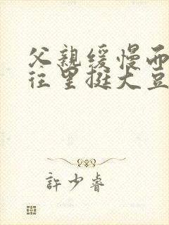 父亲缓慢而有力往里挺大豆行情网