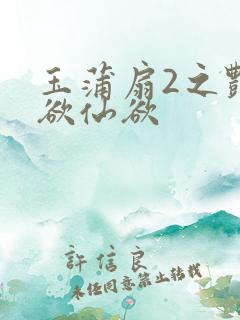 玉蒲扇2之艳乳欲仙欲