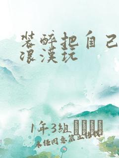 装醉把自己给流浪汉玩