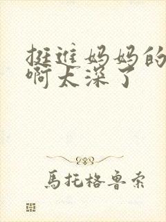 挺进妈妈的花苞啊太深了