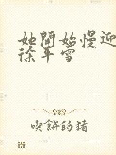 她开始慢迎迎合徐平雪