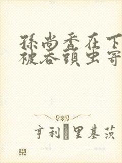 孙尚香在下水道被吞头虫寄生