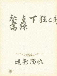 餐桌下狂c亲女高辣