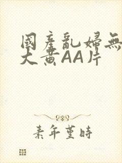 国产乱妇无乱码大黄AA片