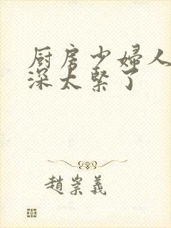 厨房少妇人妻好深太紧了