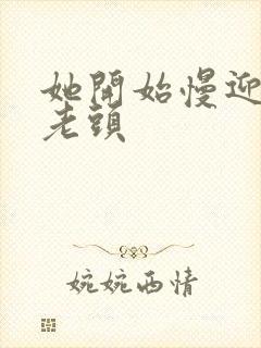 她开始慢迎迎合老头