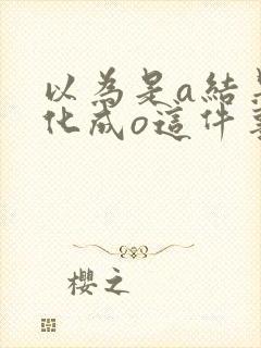 以为是a结果分化成o这件事